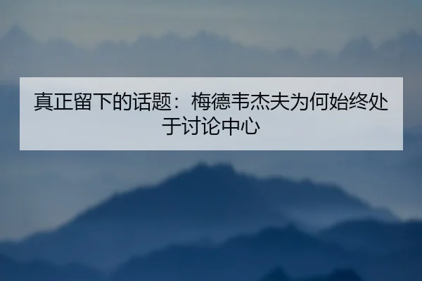 真正留下的话题：梅德韦杰夫为何始终处于讨论中心